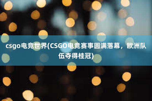 csgo电竞世界(CSGO电竞赛事圆满落幕，欧洲队伍夺得桂冠)