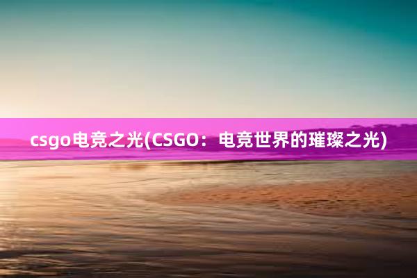 csgo电竞之光(CSGO：电竞世界的璀璨之光)