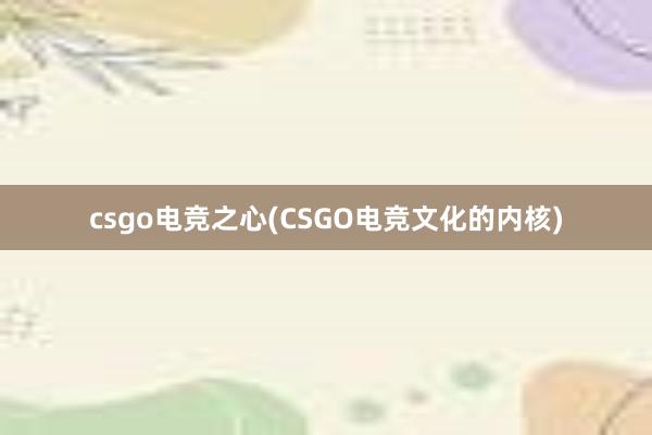 csgo电竞之心(CSGO电竞文化的内核)