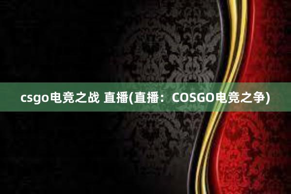 csgo电竞之战 直播(直播：COSGO电竞之争)