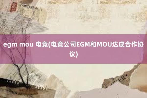 egm mou 电竞(电竞公司EGM和MOU达成合作协议)