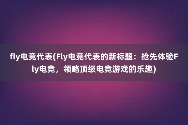 fly电竞代表(Fly电竞代表的新标题：抢先体验Fly电竞，领略顶级电竞游戏的乐趣)