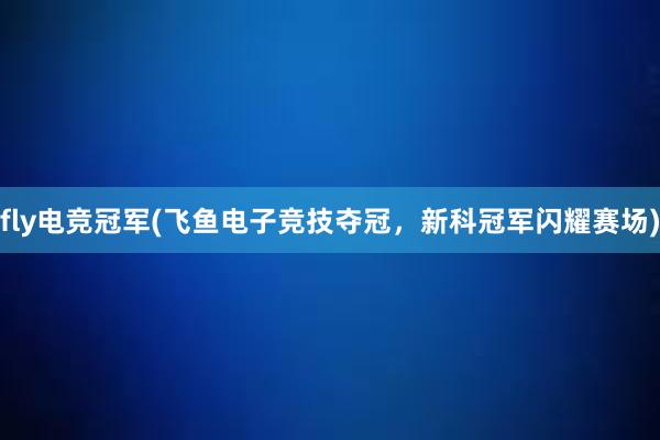 fly电竞冠军(飞鱼电子竞技夺冠，新科冠军闪耀赛场)