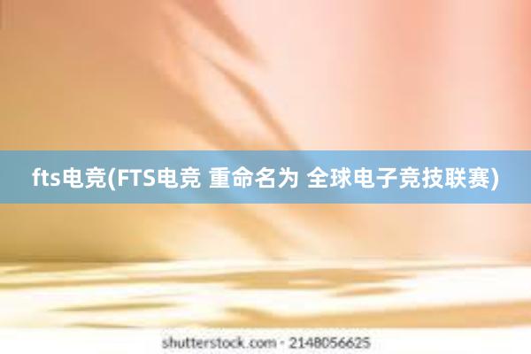 fts电竞(FTS电竞 重命名为 全球电子竞技联赛)