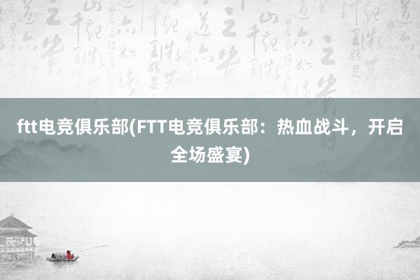 ftt电竞俱乐部(FTT电竞俱乐部：热血战斗，开启全场盛宴)