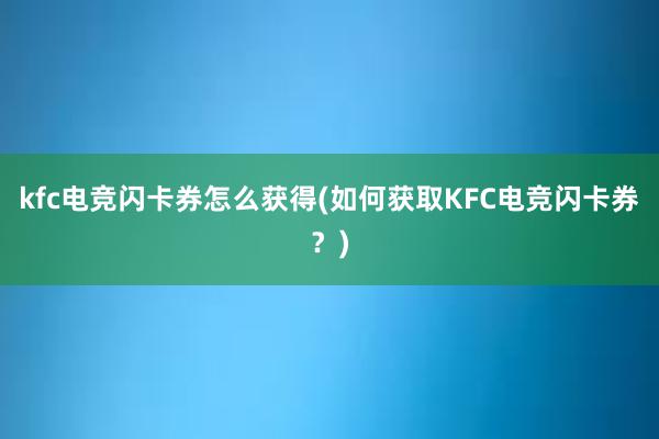 kfc电竞闪卡券怎么获得(如何获取KFC电竞闪卡券？)