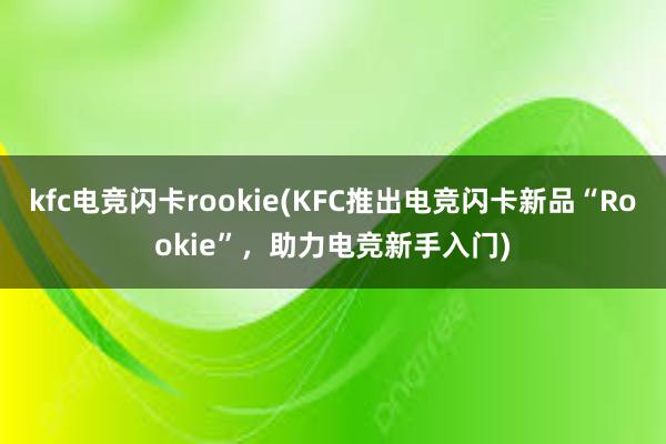 kfc电竞闪卡rookie(KFC推出电竞闪卡新品“Rookie”，助力电竞新手入门)