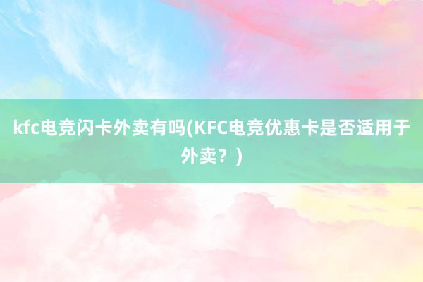 kfc电竞闪卡外卖有吗(KFC电竞优惠卡是否适用于外卖？)