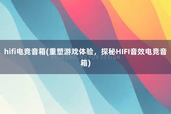 hifi电竞音箱(重塑游戏体验，探秘HIFI音效电竞音箱)