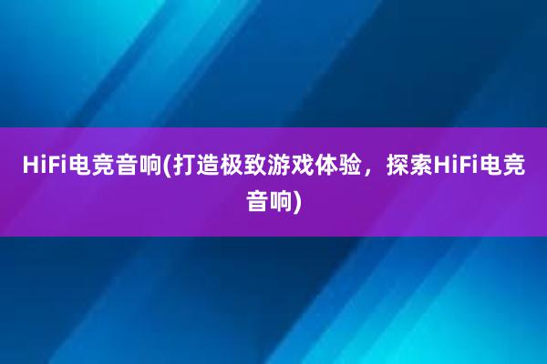 HiFi电竞音响(打造极致游戏体验，探索HiFi电竞音响)