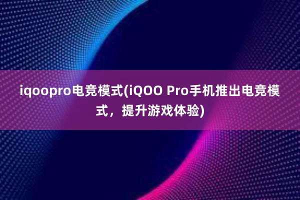 iqoopro电竞模式(iQOO Pro手机推出电竞模式，提升游戏体验)