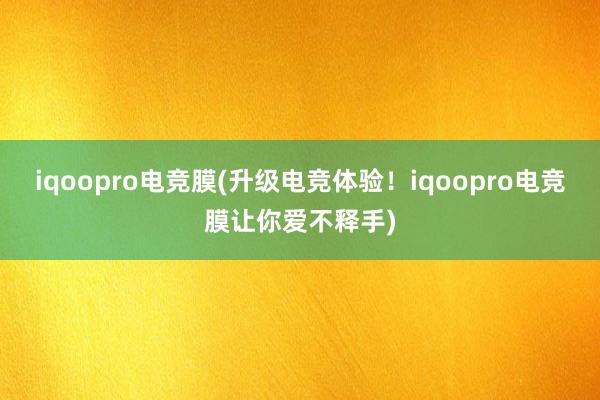 iqoopro电竞膜(升级电竞体验！iqoopro电竞膜让你爱不释手)