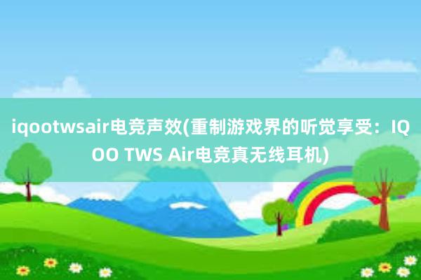 iqootwsair电竞声效(重制游戏界的听觉享受：IQOO TWS Air电竞真无线耳机)