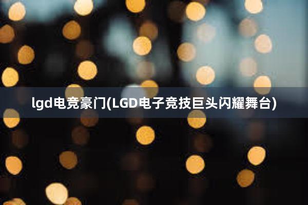 lgd电竞豪门(LGD电子竞技巨头闪耀舞台)