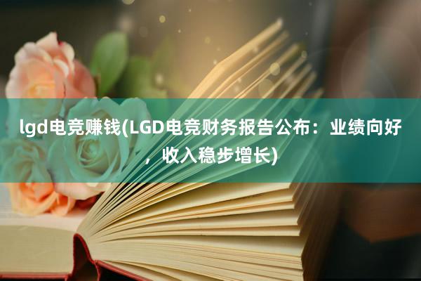 lgd电竞赚钱(LGD电竞财务报告公布：业绩向好，收入稳步增长)