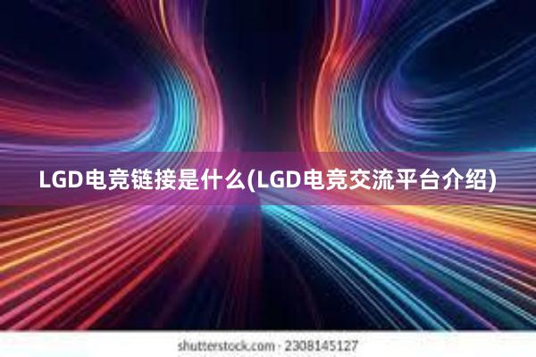 LGD电竞链接是什么(LGD电竞交流平台介绍)