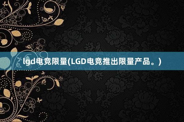 lgd电竞限量(LGD电竞推出限量产品。)