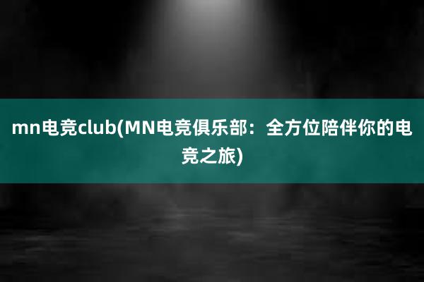 mn电竞club(MN电竞俱乐部：全方位陪伴你的电竞之旅)