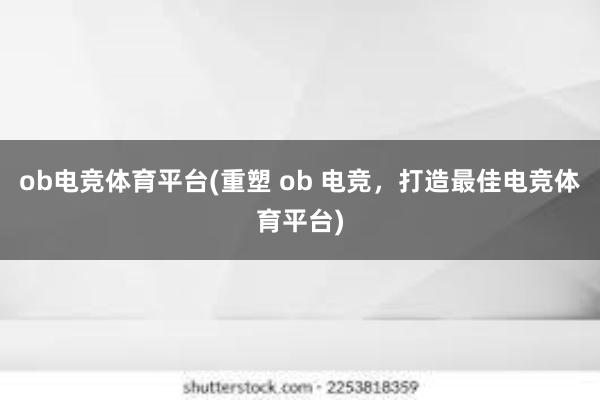 ob电竞体育平台(重塑 ob 电竞，打造最佳电竞体育平台)