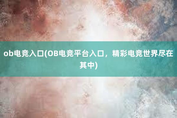 ob电竞入口(OB电竞平台入口，精彩电竞世界尽在其中)