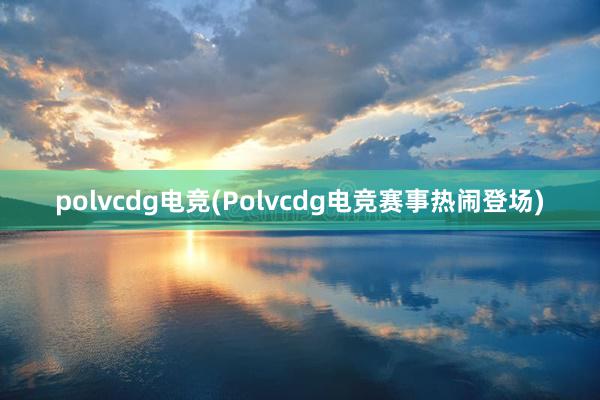 polvcdg电竞(Polvcdg电竞赛事热闹登场)