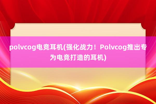 polvcog电竞耳机(强化战力！Polvcog推出专为电竞打造的耳机)