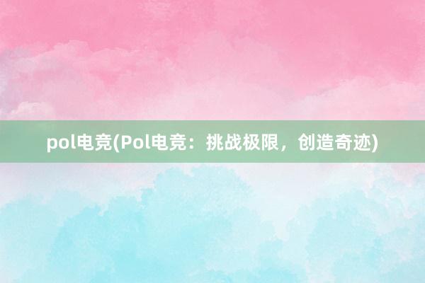 pol电竞(Pol电竞：挑战极限，创造奇迹)