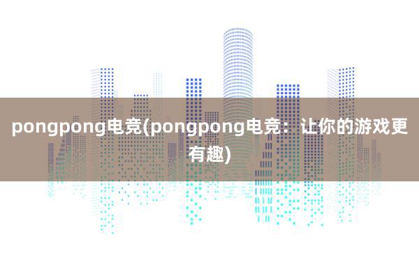 pongpong电竞(pongpong电竞：让你的游戏更有趣)