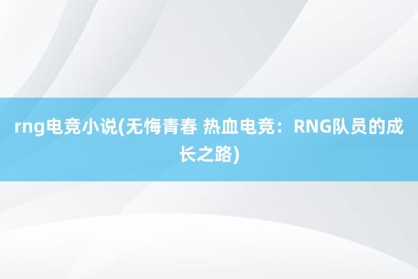 rng电竞小说(无悔青春 热血电竞：RNG队员的成长之路)