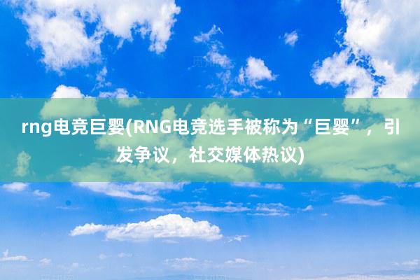 rng电竞巨婴(RNG电竞选手被称为“巨婴”，引发争议，社交媒体热议)