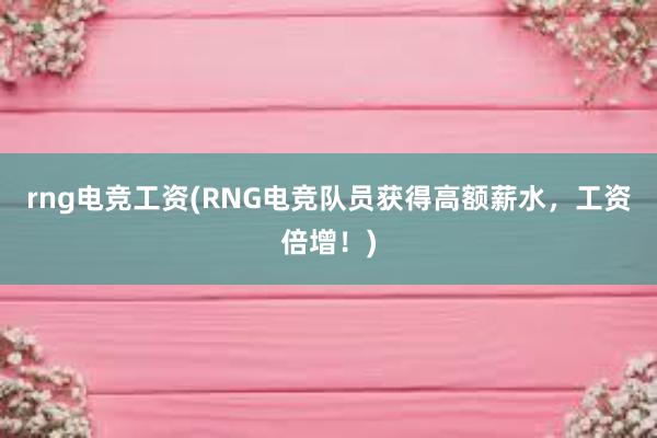 rng电竞工资(RNG电竞队员获得高额薪水，工资倍增！)