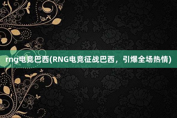 rng电竞巴西(RNG电竞征战巴西，引爆全场热情)