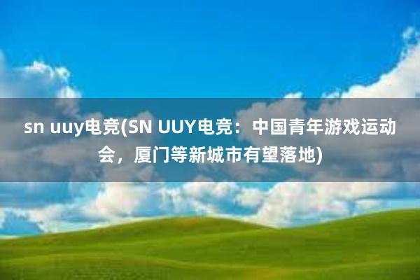 sn uuy电竞(SN UUY电竞：中国青年游戏运动会，厦门等新城市有望落地)