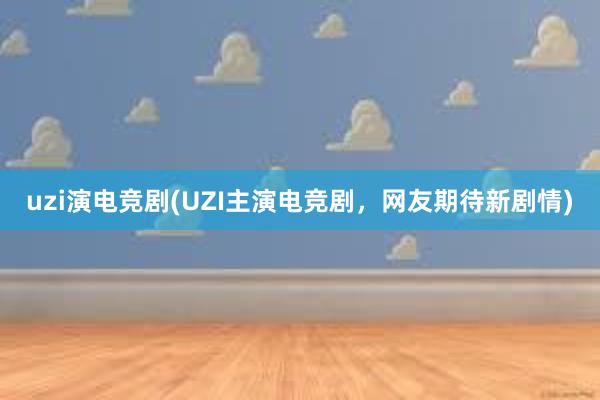 uzi演电竞剧(UZI主演电竞剧，网友期待新剧情)