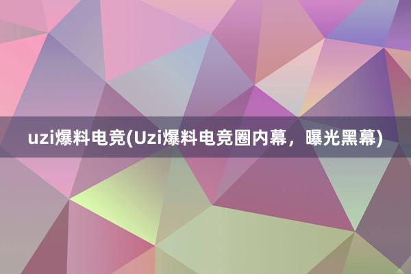 uzi爆料电竞(Uzi爆料电竞圈内幕，曝光黑幕)