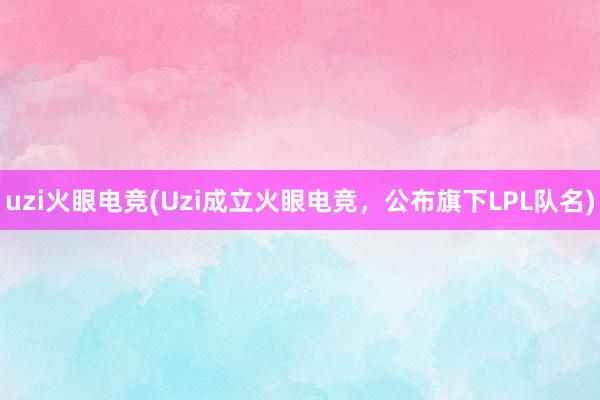 uzi火眼电竞(Uzi成立火眼电竞，公布旗下LPL队名)