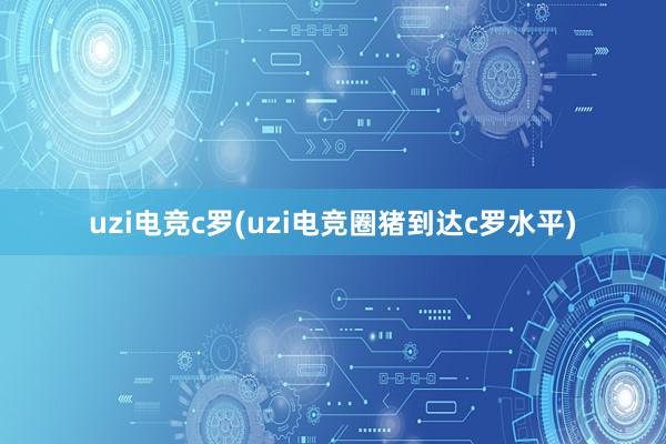 uzi电竞c罗(uzi电竞圈猪到达c罗水平)