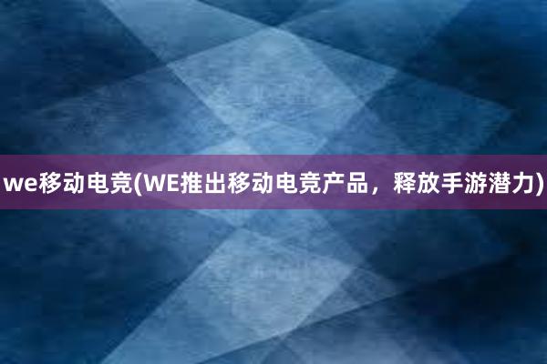 we移动电竞(WE推出移动电竞产品，释放手游潜力)