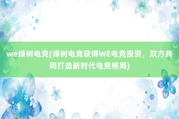 we绿树电竞(绿树电竞获得WE电竞投资，双方共同打造新时代电竞格局)