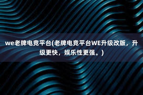 we老牌电竞平台(老牌电竞平台WE升级改版，升级更快，娱乐性更强。)