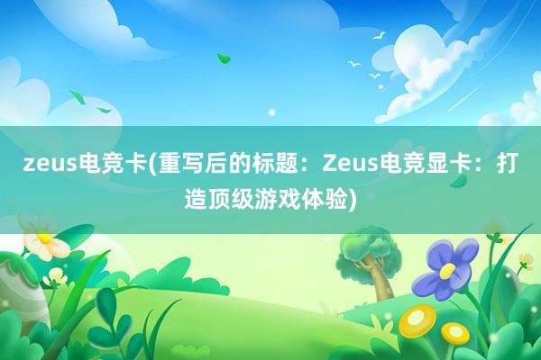 zeus电竞卡(重写后的标题：Zeus电竞显卡：打造顶级游戏体验)