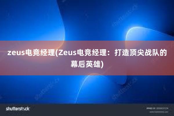 zeus电竞经理(Zeus电竞经理：打造顶尖战队的幕后英雄)