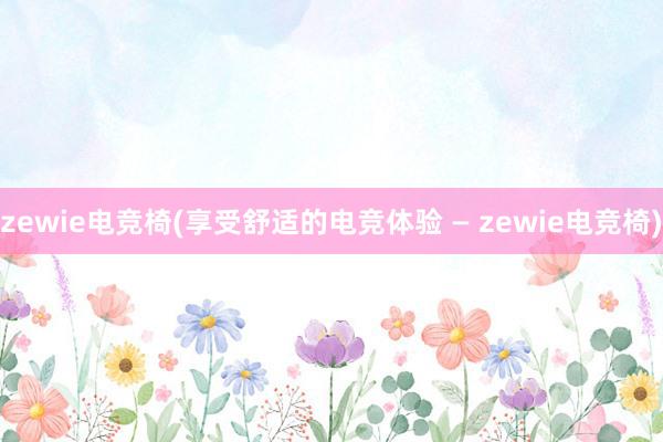 zewie电竞椅(享受舒适的电竞体验 — zewie电竞椅)