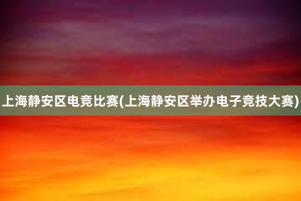 上海静安区电竞比赛(上海静安区举办电子竞技大赛)