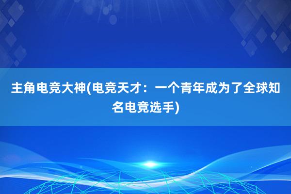 主角电竞大神(电竞天才：一个青年成为了全球知名电竞选手)