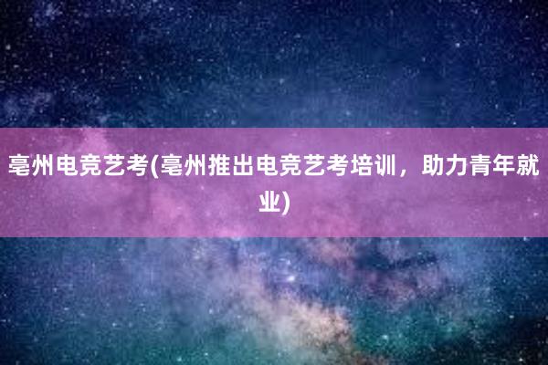 亳州电竞艺考(亳州推出电竞艺考培训，助力青年就业)