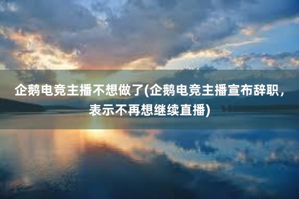 企鹅电竞主播不想做了(企鹅电竞主播宣布辞职，表示不再想继续直播)