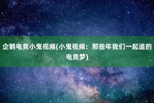 企鹅电竞小鬼视频(小鬼视频：那些年我们一起追的电竞梦)