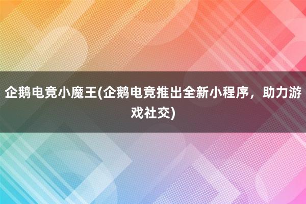 企鹅电竞小魔王(企鹅电竞推出全新小程序，助力游戏社交)