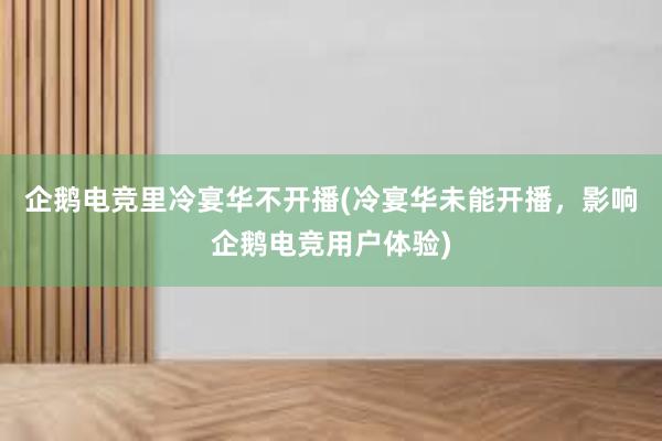 企鹅电竞里冷宴华不开播(冷宴华未能开播，影响企鹅电竞用户体验)